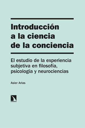 INTRODUCCIÓN A LA CIENCIA DE LA CONCIENCIA. EL ESTUDIO DE LA EXPERIENCIA SUBJETIVA EN FILOSOFÍA, PSICOLOGÍA Y NEUROCIENCIAS