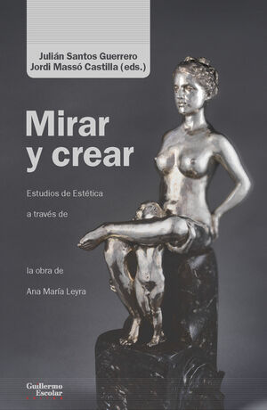 MIRAR Y CREAR. ENSAYOS DE ESTÉTICA A TRAVÉS DE LA OBRA DE ANA MARÍA LEYRA