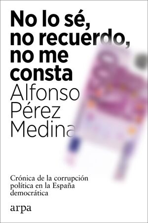 NO LO SÉ, NO RECUERDO, NO ME CONSTA. CRÓNICA DE LA CORRUPCIÓN POLÍTICA EN LA ESPAÑA DEMOCRÁTICA