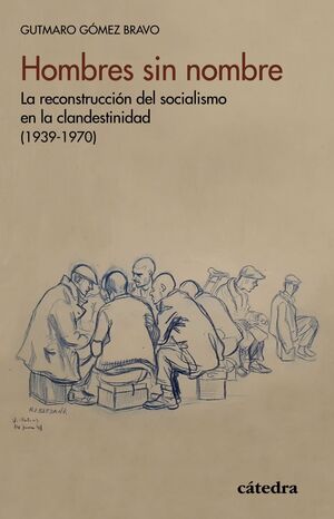 HOMBRES SIN NOMBRE. LA RECONSTRUCCIÓN DEL SOCIALISMO EN LA CLANDESTINIDAD (1939-1970)